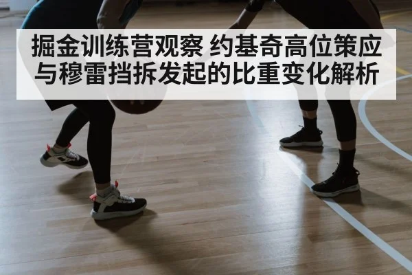 掘金训练营观察 约基奇高位策应与穆雷挡拆发起的比重变化解析