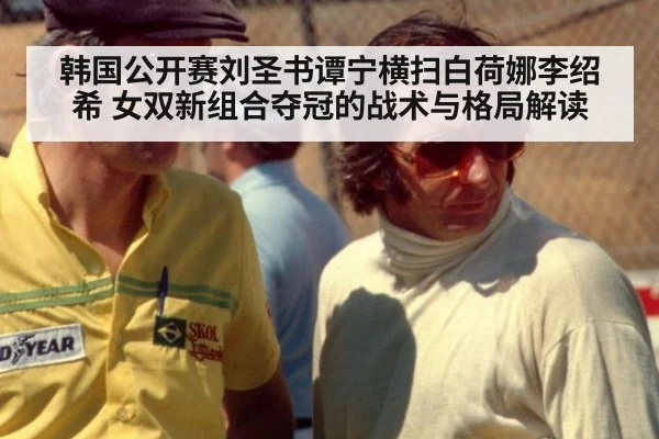 韩国公开赛刘圣书谭宁横扫白荷娜李绍希 女双新组合夺冠的战术与格局解读